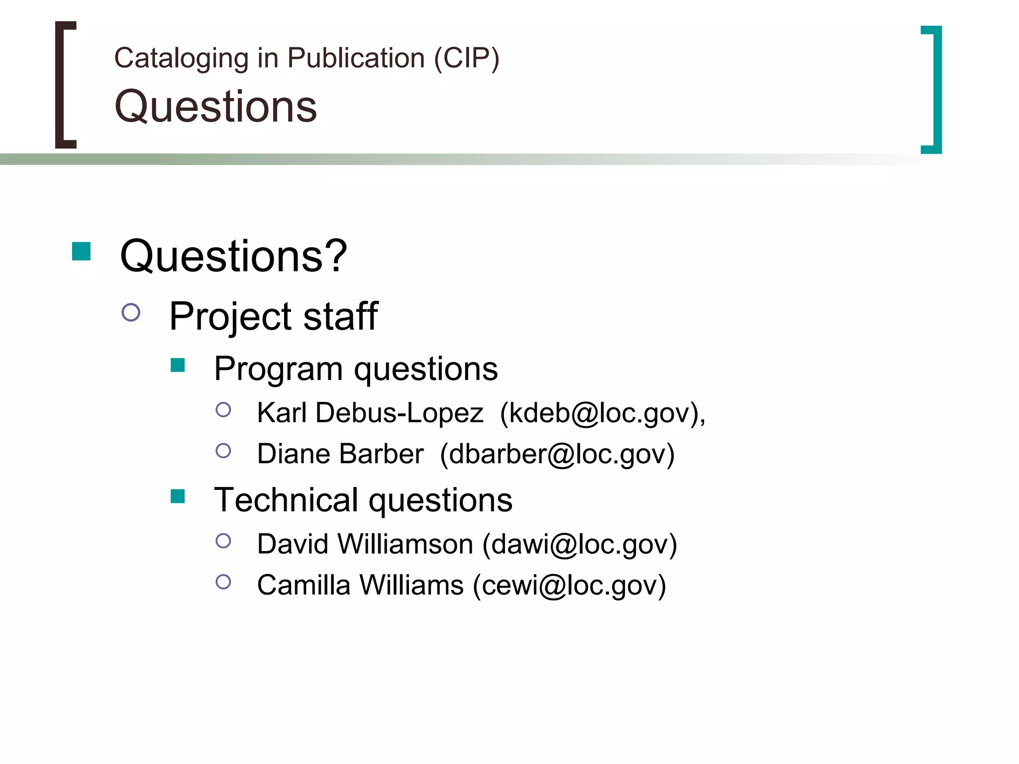 Cataloging in Publication (CIP)
Questions
 Questions?
 Project staff
 Program questions
 Karl Debus-Lopez (kdeb@loc.gov),
 Diane Barber (dbarber@loc.gov)
 Technical questions
 David Williamson (dawi@loc.gov)
 Camilla Williams (cewi@loc.gov)
 