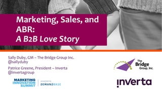 Marketing, Sales, and
ABR:
A B2B Love Story
Sally Duby, GM – The Bridge Group Inc.
@sallyduby
Patrice Greene, President – Inverta
@invertagroup
 