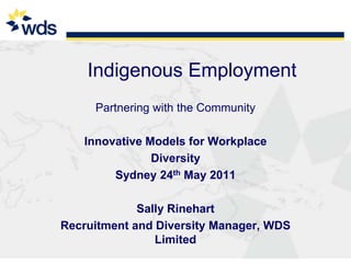 Indigenous Employment  Partnering with the Community Innovative Models for Workplace Diversity Sydney 24th May 2011 Sally Rinehart Recruitment and Diversity Manager, WDS Limited 