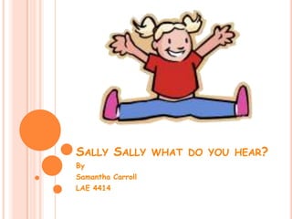 Sally Sally what do you hear? By Samantha Carroll LAE 4414 