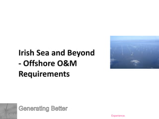 Irish Sea and Beyond
- Offshore O&M
Requirements

Copyright © Generating Better Limited 2013

Renewable Energy Operations & Maintenance. Support and Improvement from Experience.

 