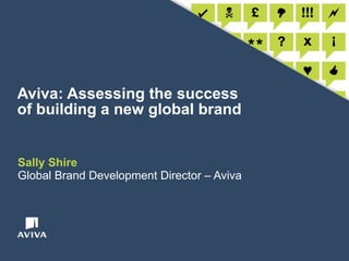 Aviva: Assessing the success of building a new global brand Sally Shire Global Brand Development Director – Aviva 