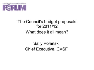 The Council’s budget proposals for 2011/12 What does it all mean? Sally Polanski, Chief Executive, CVSF  