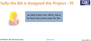 Sally the BA is Assigned the Project - PI

                               As Sally Enters her office, Harry
                               his boss has some news for her.




COPYRIGHT QBI INSTITUTE 2012                      QBI Institute    WWW.QBI.IN
 