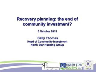 Recovery planning: the end ofRecovery planning: the end of
community investment?community investment?
6 October 20156 October 2015
Sally ThomasSally Thomas
Head of Community InvestmentHead of Community Investment
North Star Housing GroupNorth Star Housing Group
 