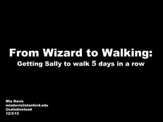 From Wizard to Walking:
 Getting Sally to walk 5 days in a row




     Mia Davis
     miadavis@stanford.edu
     @saladinstead
     12/3/12
 