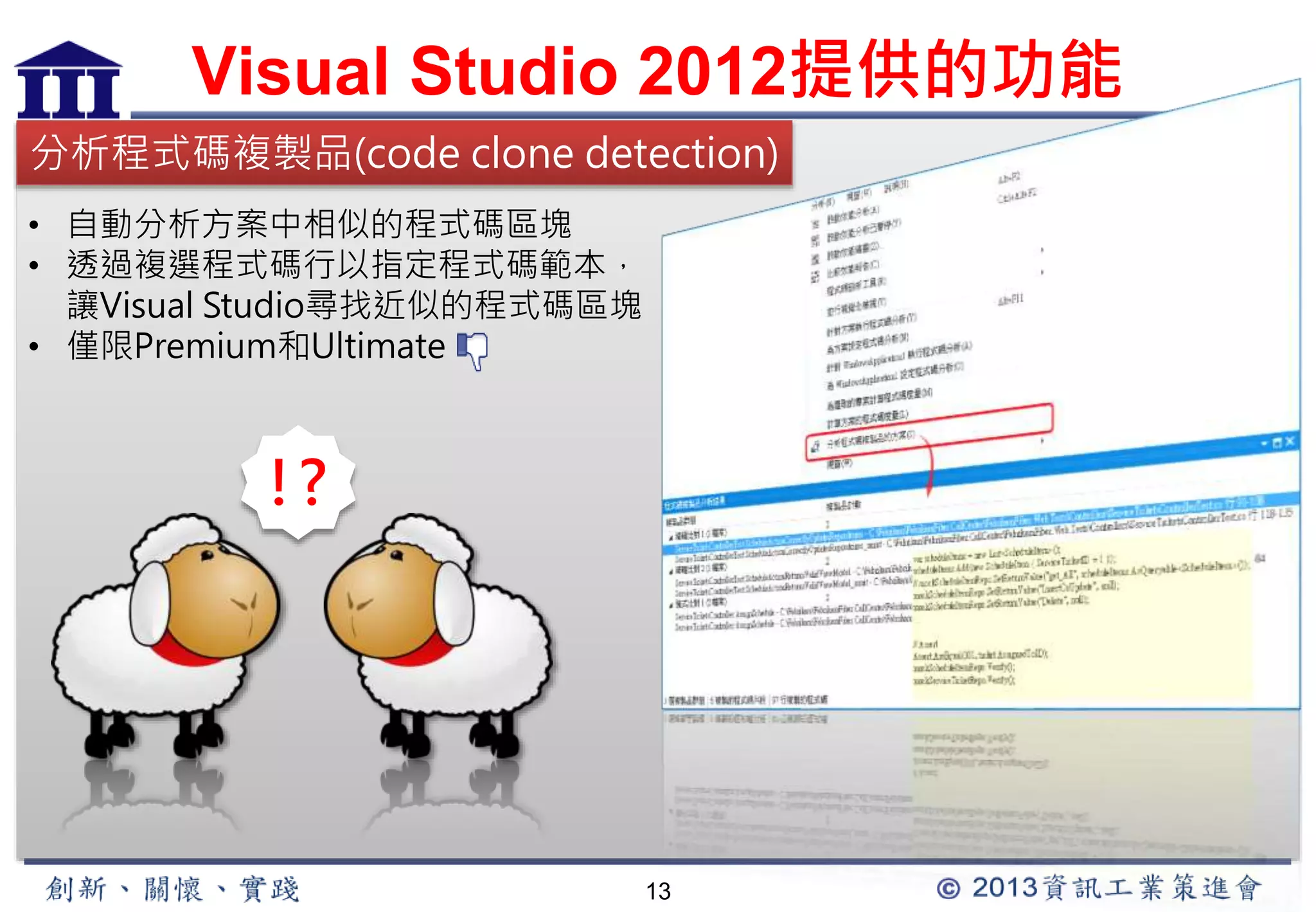 Visual Studio 2012提供的功能 
分析程式碼複製品(code clone detection) 
13 
• 自動分析方案中相似的程式碼區塊 
• 透過複選程式碼行以指定程式碼範本， 
讓Visual Studio尋找近似的程式碼區塊 
• 僅限Premium和Ultimate 
!? 
 