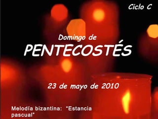 Ciclo C Domingo de PENTECOSTÉS 23 de mayo de 2010   Melodía bizantina:  “Estancia pascual” 