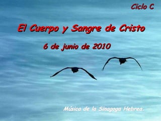 Ciclo C

El Cuerpo y Sangre de Cristo
     6 de junio de 2010




          Música de la Sinagoga Hebrea.
 