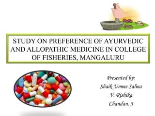 STUDY ON PREFERENCE OF AYURVEDIC
AND ALLOPATHIC MEDICINE IN COLLEGE
OF FISHERIES, MANGALURU
Presented by:
Shaik Umme Salma
V. Rishika
Chandan. J
 