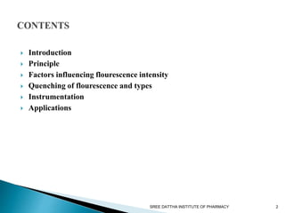  Introduction
 Principle
 Factors influencing flourescence intensity
 Quenching of flourescence and types
 Instrumentation
 Applications
SREE DATTHA INSTITUTE OF PHARMACY 2
 