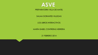 ASVE
PREPARATORIA VILLA DE MATEL
SALMA DORANTES VILLEGAS
LOS LIBROS INTERACTIVOS
MARÍA ISABEL CONTRERAS HERRERA
21 FEBRERO 2014

 