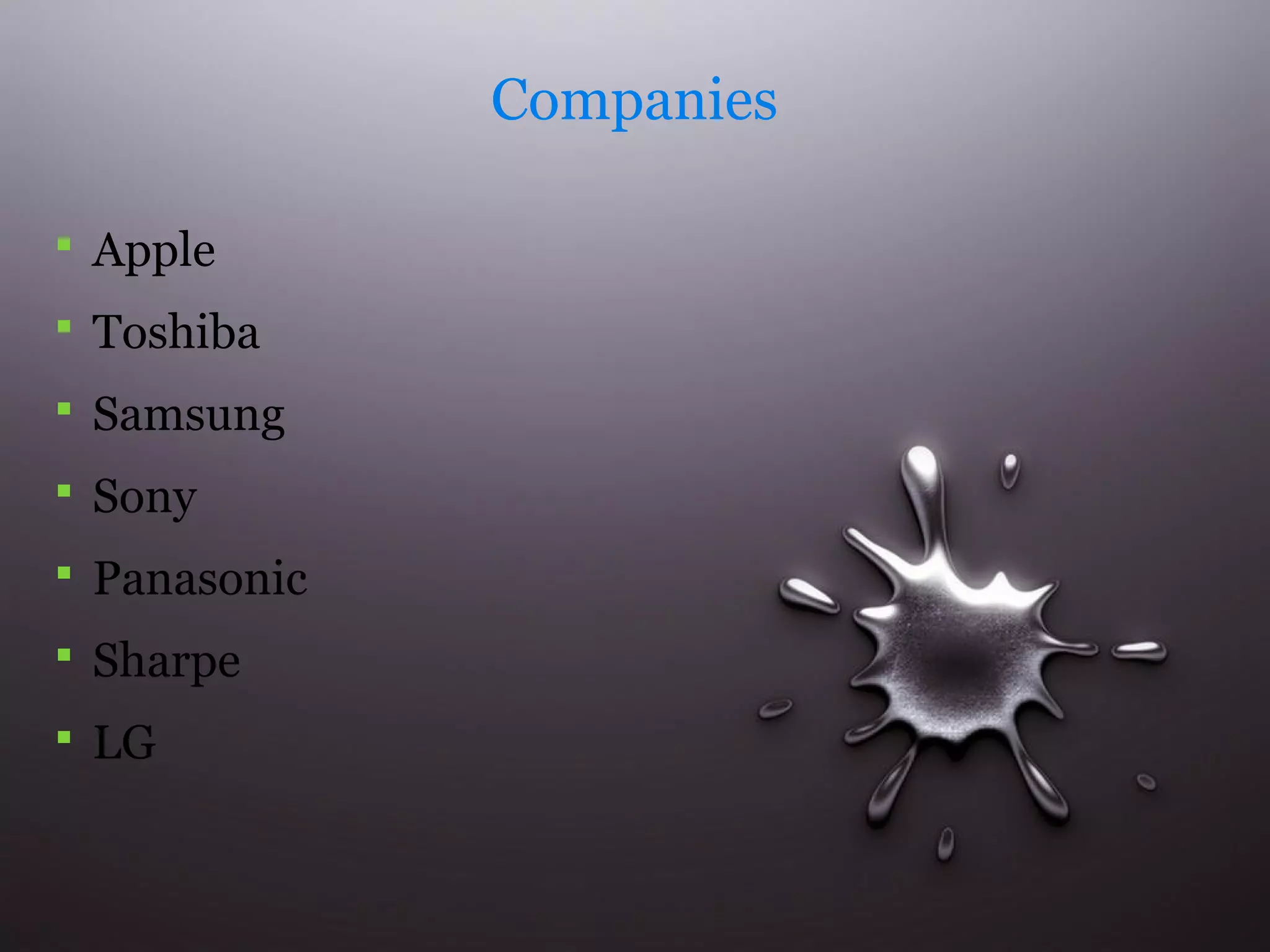 Companies 
 Apple 
 Toshiba 
 Samsung 
 Sony 
 Panasonic 
 Sharpe 
 LG 
 