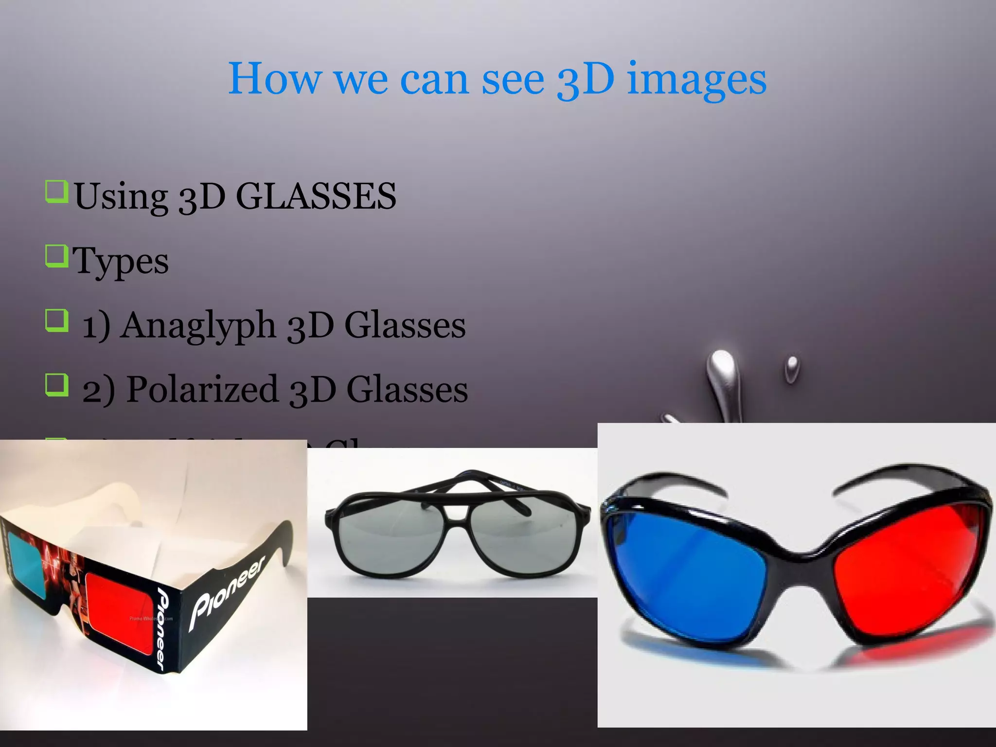 How we can see 3D images 
Using 3D GLASSES 
Types 
 1) Anaglyph 3D Glasses 
 2) Polarized 3D Glasses 
 3) Pulfrich 3D Glasses 
 