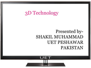 Presented by- 
SHAKIL MUHAMMAD 
UET PESHAWAR 
PAKISTAN 
3D Technology 
 
