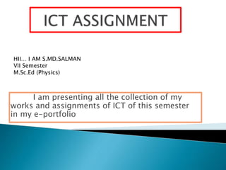I am presenting all the collection of my
works and assignments of ICT of this semester
in my e-portfolio
HII… I AM S.MD.SALMAN
VII Semester
M.Sc.Ed (Physics)
 