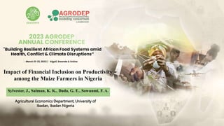 Agricultural Economics Department, University of
Ibadan, Ibadan Nigeria
Impact of Financial Inclusion on Productivity
among the Maize Farmers in Nigeria
Sylvester, J., Salman, K. K., Dada, G. E., Sowunmi, F. A.
 
