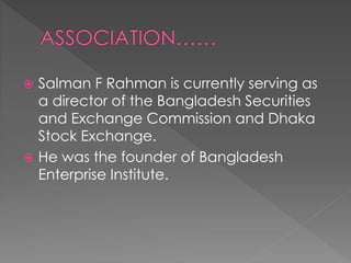  Salman F Rahman is currently serving as
a director of the Bangladesh Securities
and Exchange Commission and Dhaka
Stock Exchange.
 He was the founder of Bangladesh
Enterprise Institute.
 