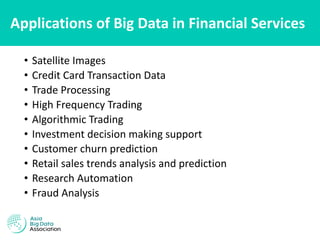 Applications of Big Data in Financial Services
• Satellite Images
• Credit Card Transaction Data
• Trade Processing
• High Frequency Trading
• Algorithmic Trading
• Investment decision making support
• Customer churn prediction
• Retail sales trends analysis and prediction
• Research Automation
• Fraud Analysis
 