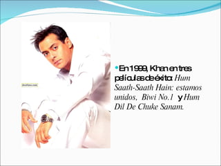 En 1999, Khan en tres películas de éxito:  Hum Saath-Saath Hain: estamos unidos,   Biwi No.1   y  Hum Dil De Chuke Sanam. 
