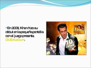 En 2008, Khan hizo su debut en la pequeña pantalla con el juego presenta,  DUS Ka Dum . 