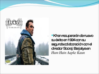 Khan recuperarán de nuevo su éxito en 1994 con su segunda colaboración con el director Sooraj Barjatya en  Hum Hain Aapke Kaun   