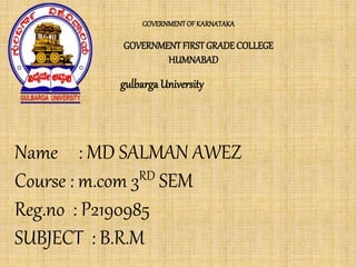 GOVERNMENTOF KARNATAKA
GOVERNMENTFIRSTGRADECOLLEGE
HUMNABAD
Name : MD SALMAN AWEZ
Course : m.com 3RD SEM
Reg.no : P2190985
SUBJECT : B.R.M
gulbarga University
 