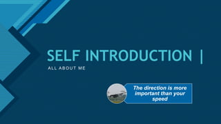 Click to edit Master title style
1
SELF INTRODUCTION |
A L L A B O U T M E
The direction is more
important than your
speed
 