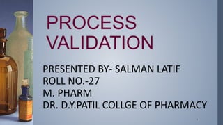 PROCESS
VALIDATION
PRESENTED BY- SALMAN LATIF
ROLL NO.-27
M. PHARM
DR. D.Y.PATIL COLLGE OF PHARMACY
1
 