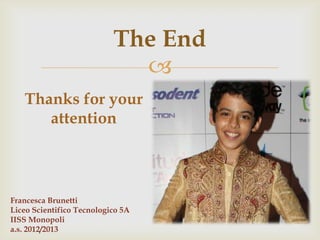 
The End
Thanks for your
attention
Francesca Brunetti
Liceo Scientifico Tecnologico 5A
IISS Monopoli
a.s. 2012/2013
 