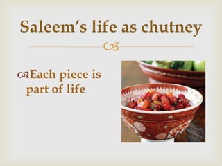 
Saleem’s life as chutney
Each piece is
part of life
 