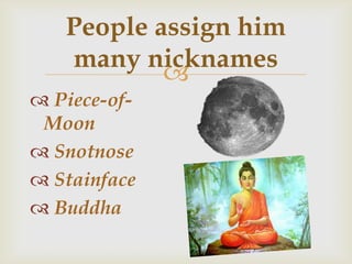 
People assign him
many nicknames
 Piece-of-
Moon
 Snotnose
 Stainface
 Buddha
 