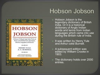  Hobson Jobson is the
legendary dictionary of British
India. Or it is a historical
dictionary of Anglo Indian
words and t...