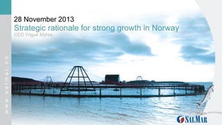 28 November 2013

Strategic rationale for strong growth in Norway

www.salmar.no

CEO Yngve Myhre.

 