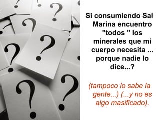 Si consumiendo Sal
Marina encuentro
"todos " los
minerales que mi
cuerpo necesita ...
porque nadie lo
dice...?
(tampoco lo sabe la
gente...) (...y no es
algo masificado).

 