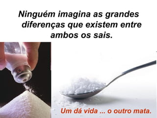 Ninguém imagina as grandes
diferenças que existem entre
ambos os sais.

Um dá vida ... o outro mata.

 
