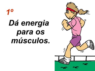 1º   Dá energia para os músculos. 