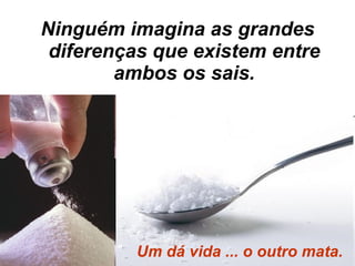 Ninguém imagina as grandes diferenças que existem entre ambos os sais. Um dá vida ... o outro mata. 