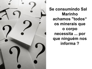 Se consumindo Sal
      Marinho
 achamos "todos“
  os minerais que
      o corpo
  necessita ... por
 que ninguém nos
     informa ?
 