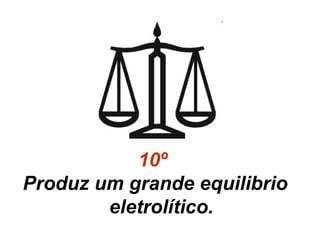 10º 
Produz um grande equilibrio 
eletrolítico. 
 