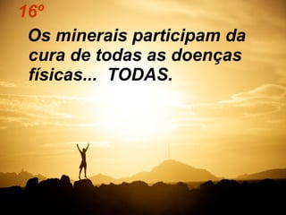 16º 
Os minerais participam da 
cura de todas as doenças 
físicas... TODAS. 
 