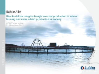 SalMar ASA
                How to deliver margins trough low cost production in salmon
                farming and value added production in Norway
                CEO Yngve Myhre
                22 November 2011
www.salmar.no
 