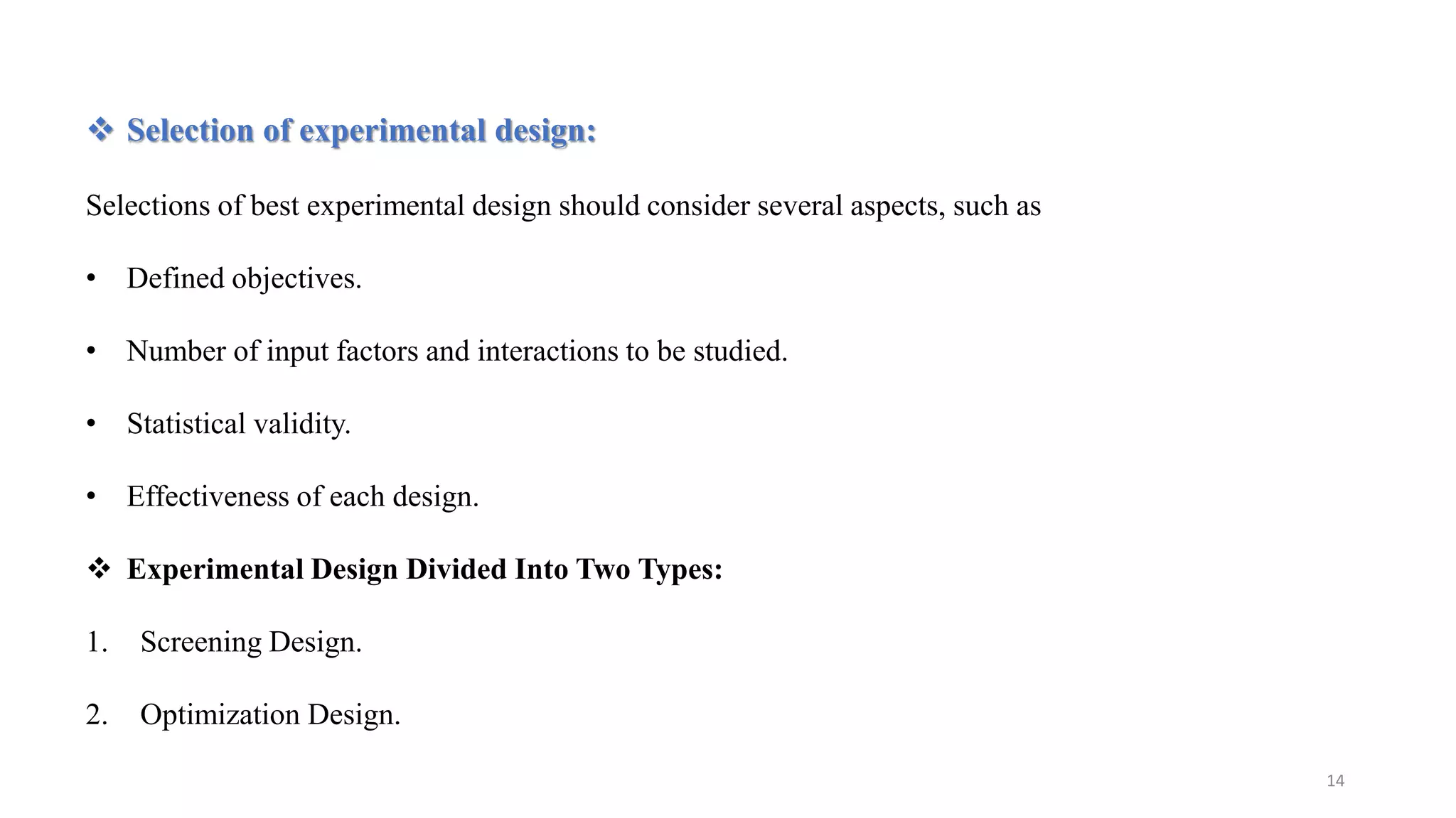  Selection of experimental design:
Selections of best experimental design should consider several aspects, such as
• Defined objectives.
• Number of input factors and interactions to be studied.
• Statistical validity.
• Effectiveness of each design.
 Experimental Design Divided Into Two Types:
1. Screening Design.
2. Optimization Design.
14
 