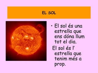 EL SOL El sol és una estrella que ens dóna llum tot el dia. El sol és l’ estrella que tenim més a prop. 