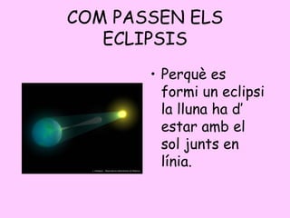 COM PASSEN ELS ECLIPSIS Perquè es formi un eclipsi la lluna ha d’ estar amb el sol junts en línia. 