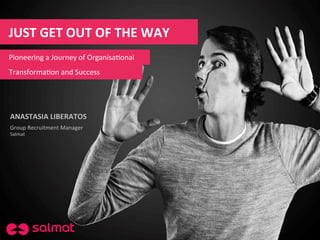 JUST	
  GET	
  OUT	
  OF	
  THE	
  WAY	
  
ANASTASIA	
  LIBERATOS	
  
Group	
  Recruitment	
  Manager	
  
Salmat	
  	
  
Pioneering	
  a	
  Journey	
  of	
  Organisa9onal	
  
Transforma9on	
  and	
  Success	
  
 