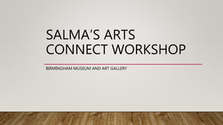 SALMA’S ARTS
CONNECT WORKSHOP
BIRMINGHAM MUSEUM AND ART GALLERY
 