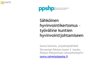 Sähköinen
hyvinvointikertomus –
työväline kuntien
hyvinvointijohtamiseen
Sanna Salmela, projektipäällikkö
Terveempi Pohjois-Suomi 2 –hanke,
Pohjois-Pohjanmaan sairaanhoitopiiri
sanna.salmela@ppshp.fi
 