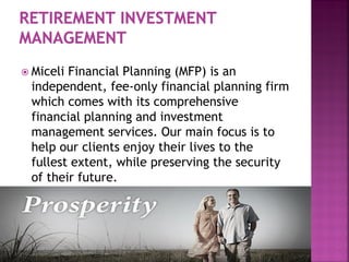  Miceli Financial Planning (MFP) is an
independent, fee-only financial planning firm
which comes with its comprehensive
financial planning and investment
management services. Our main focus is to
help our clients enjoy their lives to the
fullest extent, while preserving the security
of their future.