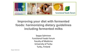 Seppo Salminen
Improving your diet with fermented
foods: harmonizing dietary guidelines
including fermented milks
Seppo Salminen
Functional Foods Forum
Faculty of Medicine
University of Turku
Turku, Finland
 